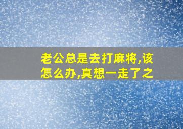 老公总是去打麻将,该怎么办,真想一走了之