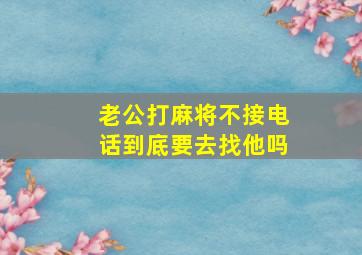 老公打麻将不接电话到底要去找他吗