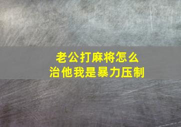 老公打麻将怎么治他我是暴力压制