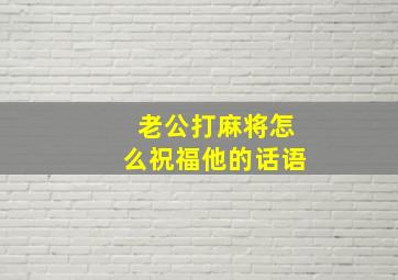 老公打麻将怎么祝福他的话语