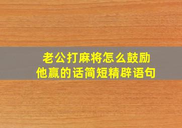 老公打麻将怎么鼓励他赢的话简短精辟语句