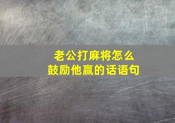 老公打麻将怎么鼓励他赢的话语句