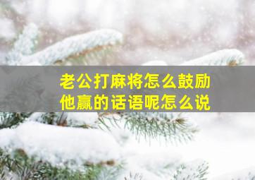 老公打麻将怎么鼓励他赢的话语呢怎么说