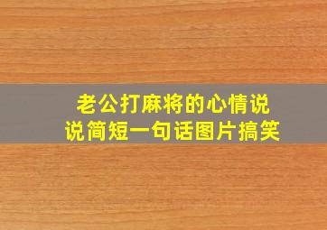 老公打麻将的心情说说简短一句话图片搞笑