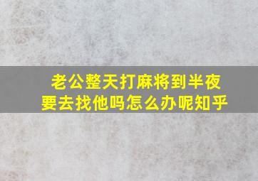 老公整天打麻将到半夜要去找他吗怎么办呢知乎