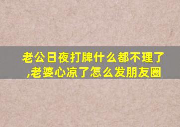 老公日夜打牌什么都不理了,老婆心凉了怎么发朋友圈