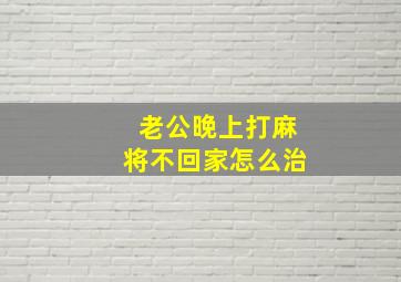 老公晚上打麻将不回家怎么治