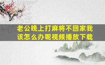 老公晚上打麻将不回家我该怎么办呢视频播放下载