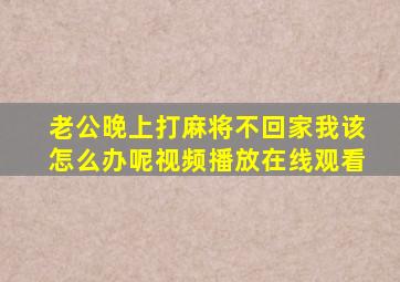 老公晚上打麻将不回家我该怎么办呢视频播放在线观看