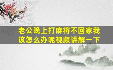 老公晚上打麻将不回家我该怎么办呢视频讲解一下