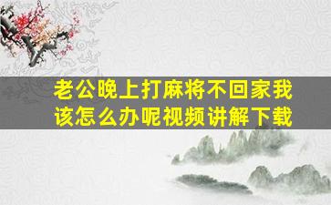 老公晚上打麻将不回家我该怎么办呢视频讲解下载