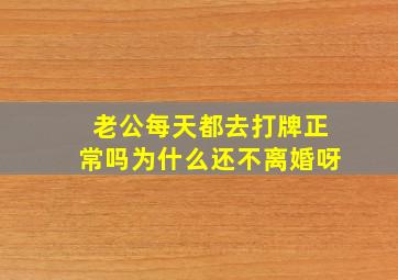 老公每天都去打牌正常吗为什么还不离婚呀