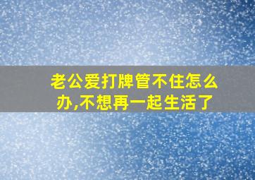 老公爱打牌管不住怎么办,不想再一起生活了