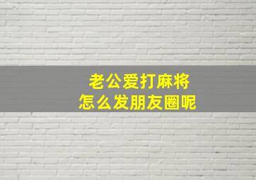 老公爱打麻将怎么发朋友圈呢