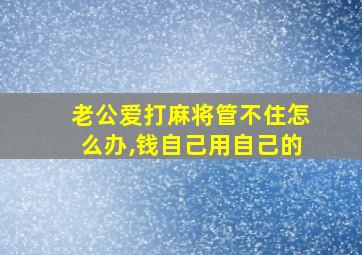 老公爱打麻将管不住怎么办,钱自己用自己的