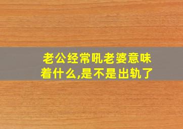 老公经常吼老婆意味着什么,是不是出轨了