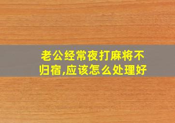 老公经常夜打麻将不归宿,应该怎么处理好