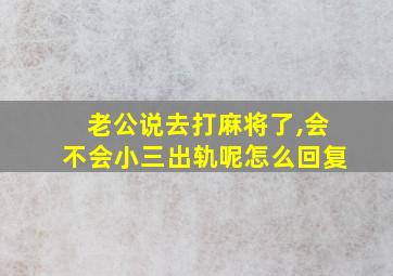 老公说去打麻将了,会不会小三出轨呢怎么回复