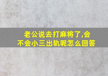 老公说去打麻将了,会不会小三出轨呢怎么回答