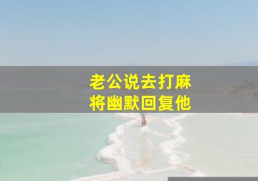 老公说去打麻将幽默回复他