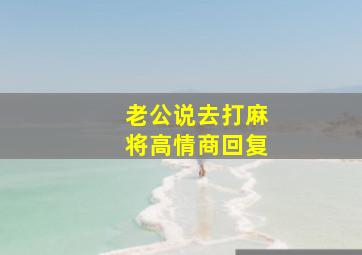 老公说去打麻将高情商回复