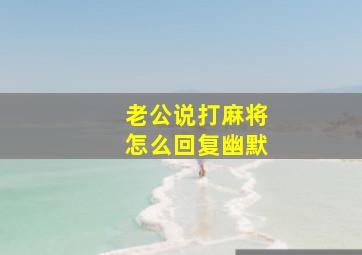 老公说打麻将怎么回复幽默