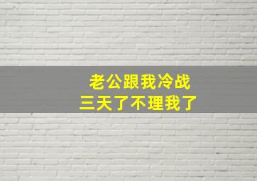 老公跟我冷战三天了不理我了