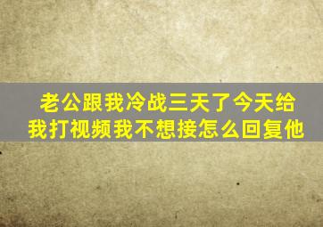 老公跟我冷战三天了今天给我打视频我不想接怎么回复他