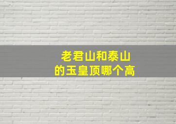 老君山和泰山的玉皇顶哪个高