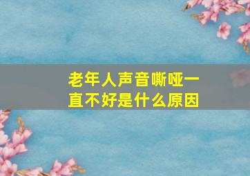 老年人声音嘶哑一直不好是什么原因