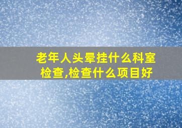 老年人头晕挂什么科室检查,检查什么项目好