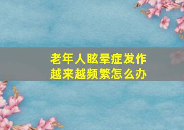 老年人眩晕症发作越来越频繁怎么办