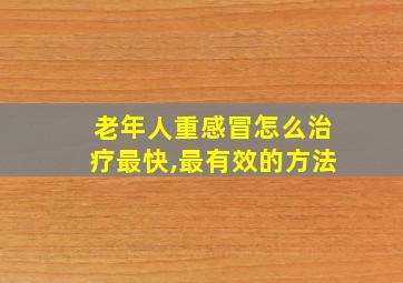 老年人重感冒怎么治疗最快,最有效的方法