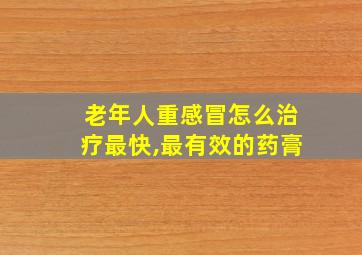 老年人重感冒怎么治疗最快,最有效的药膏