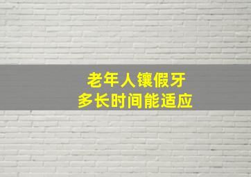 老年人镶假牙多长时间能适应