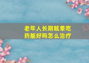 老年人长期眩晕吃药能好吗怎么治疗