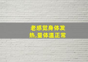 老感觉身体发热,量体温正常