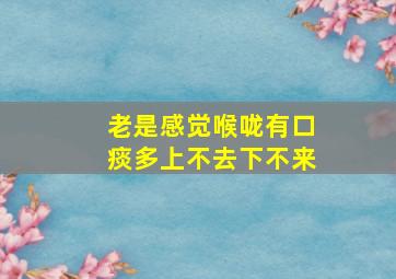 老是感觉喉咙有口痰多上不去下不来