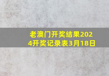 老澳门开奖结果2024开奖记录表3月18日