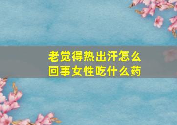 老觉得热出汗怎么回事女性吃什么药