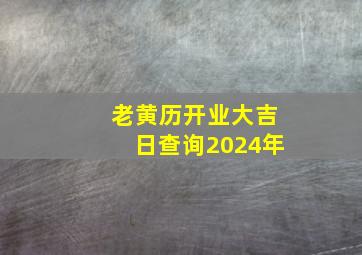 老黄历开业大吉日查询2024年