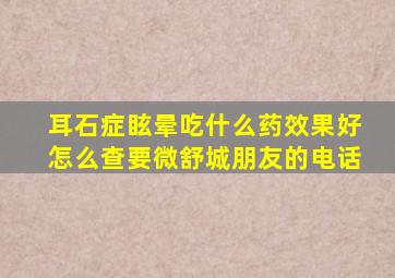 耳石症眩晕吃什么药效果好怎么查要微舒城朋友的电话