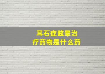 耳石症眩晕治疗药物是什么药