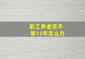 职工养老交不够15年怎么办