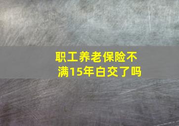 职工养老保险不满15年白交了吗