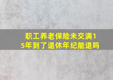 职工养老保险未交满15年到了退休年纪能退吗