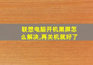 联想电脑开机黑屏怎么解决,再关机就好了