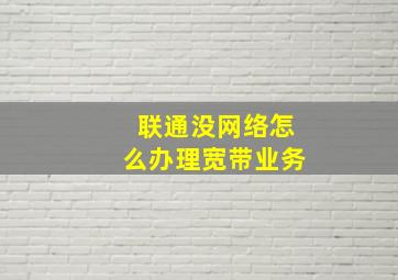 联通没网络怎么办理宽带业务