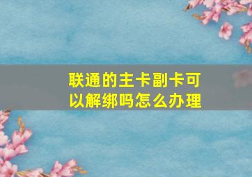 联通的主卡副卡可以解绑吗怎么办理