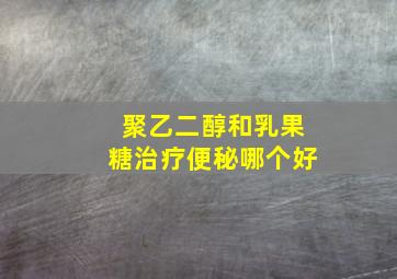 聚乙二醇和乳果糖治疗便秘哪个好